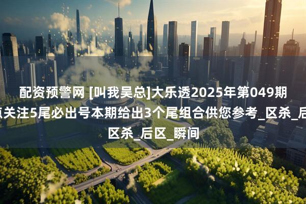 配资预警网 [叫我吴总]大乐透2025年第049期前区重点关注5尾必出号本期给出3个尾组合供您参考_区杀_后区_瞬间