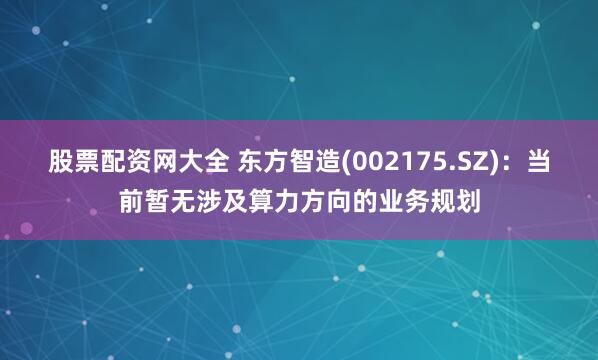 股票配资网大全 东方智造(002175.SZ)：当前暂无涉及算力方向的业务规划