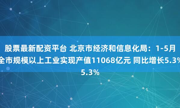 股票最新配资平台 北京市经济和信息化局:1-5月全市规模以上工业实现产值11068亿元 同比增长5.3%