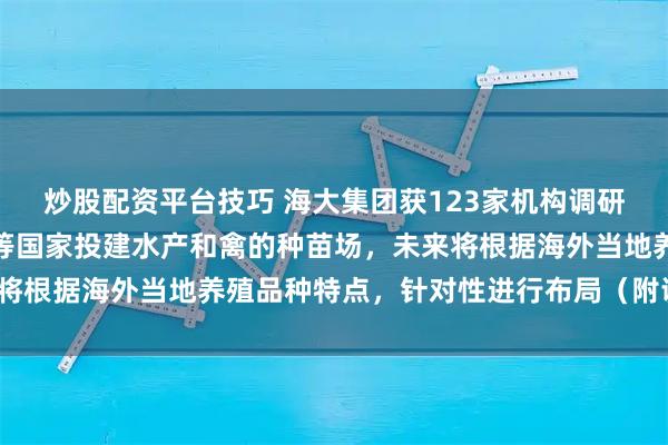 炒股配资平台技巧 海大集团获123家机构调研：公司已在越南、印尼等国家投建水产和禽的种苗场，未来将根据海外当地养殖品种特点，针对性进行布局（附调研问答）