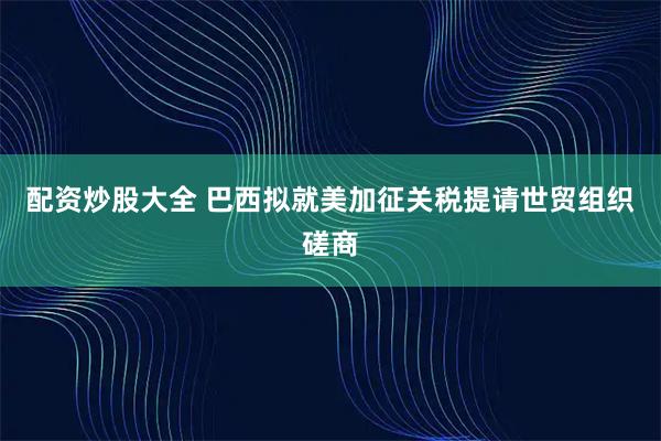 配资炒股大全 巴西拟就美加征关税提请世贸组织磋商