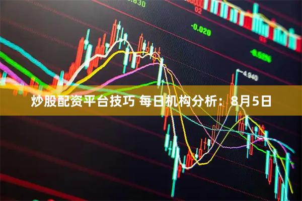 炒股配资平台技巧 每日机构分析：8月5日