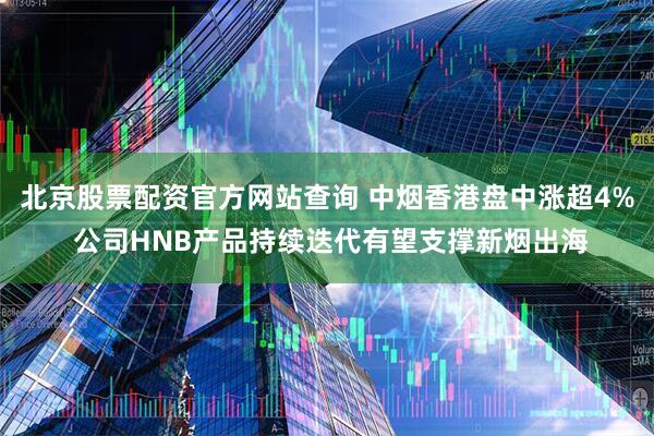 北京股票配资官方网站查询 中烟香港盘中涨超4% 公司HNB产品持续迭代有望支撑新烟出海