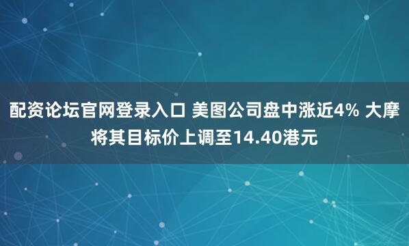 配资论坛官网登录入口 美图公司盘中涨近4% 大摩将其目标价上调至14.40港元
