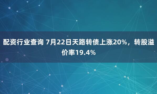 配资行业查询 7月22日天路转债上涨20%，转股溢价率19.4%