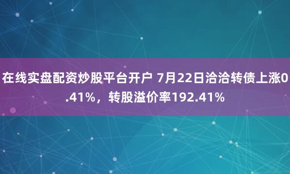 在线实盘配资炒股平台开户 7月22日洽洽转债上涨0.41%,转股溢价率192.41%