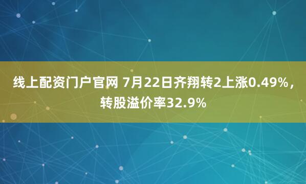 线上配资门户官网 7月22日齐翔转2上涨0.49%，转股溢价率32.9%
