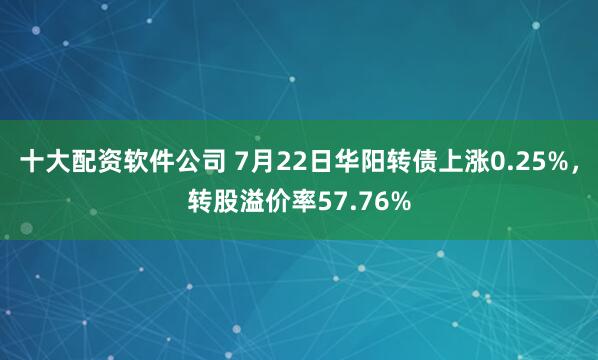 十大配资软件公司 7月22日华阳转债上涨0.25%，转股溢价率57.76%