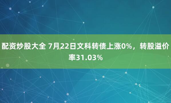 配资炒股大全 7月22日文科转债上涨0%，转股溢价率31.03%