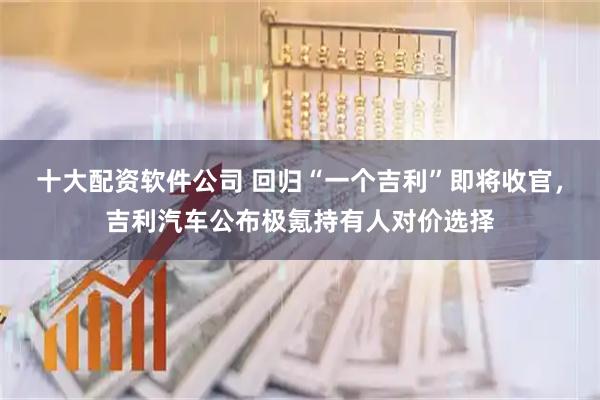 十大配资软件公司 回归“一个吉利”即将收官，吉利汽车公布极氪持有人对价选择