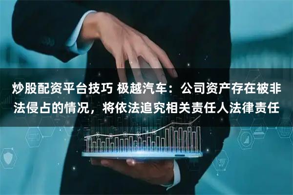 炒股配资平台技巧 极越汽车：公司资产存在被非法侵占的情况，将依法追究相关责任人法律责任