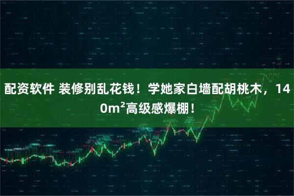 配资软件 装修别乱花钱!学她家白墙配胡桃木,140m²高级感爆棚!