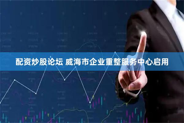 配资炒股论坛 威海市企业重整服务中心启用