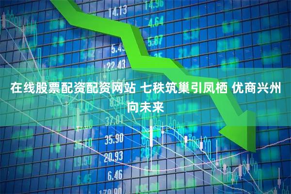 在线股票配资配资网站 七秩筑巢引凤栖 优商兴州向未来